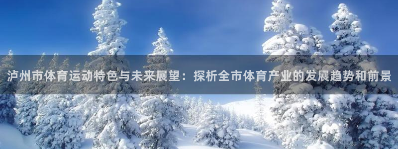 蓝鲸体育CBA直播：泸州市体育运动特色与未来展望：探析全市体育产业的发展趋势和前景