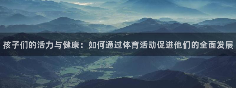 蓝鲸体育app官网版：孩子们的活力与健康：如何通过体育活动促进他们的全面发展